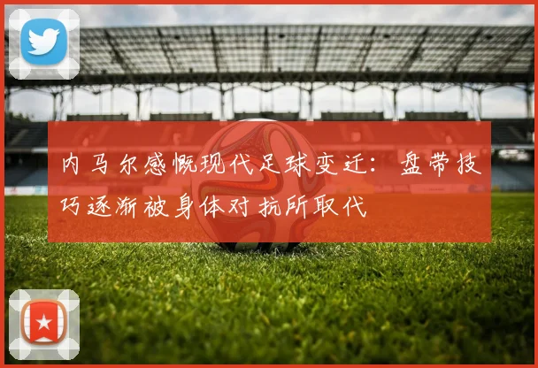 内马尔感慨现代足球变迁：盘带技巧逐渐被身体对抗所取代