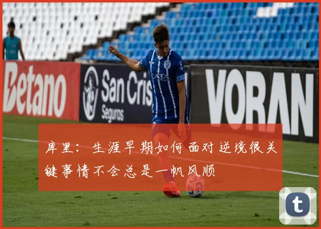 库里：生涯早期如何面对逆境很关键事情不会总是一帆风顺